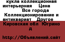 кукла коллекционная интерьерная  › Цена ­ 30 000 - Все города Коллекционирование и антиквариат » Другое   . Кировская обл.,Югрино д.